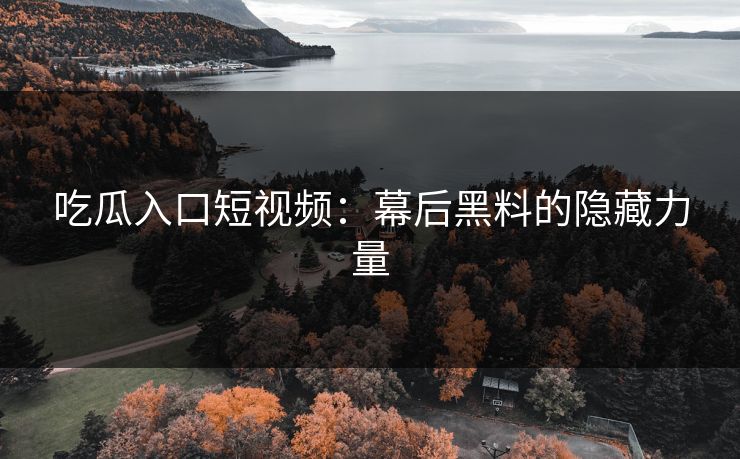 吃瓜入口短视频：幕后黑料的隐藏力量