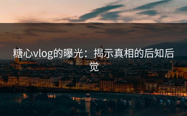 糖心vlog的曝光：揭示真相的后知后觉