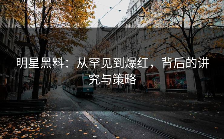 明星黑料：从罕见到爆红，背后的讲究与策略