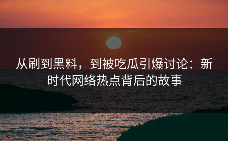 从刷到黑料，到被吃瓜引爆讨论：新时代网络热点背后的故事