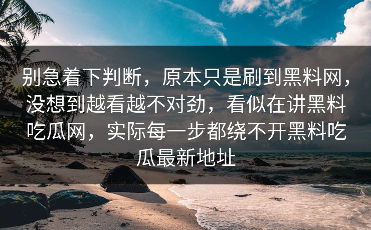别急着下判断，原本只是刷到黑料网，没想到越看越不对劲，看似在讲黑料吃瓜网，实际每一步都绕不开黑料吃瓜最新地址
