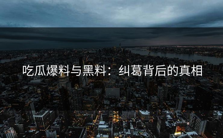 吃瓜爆料与黑料：纠葛背后的真相