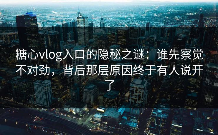 糖心vlog入口的隐秘之谜：谁先察觉不对劲，背后那层原因终于有人说开了