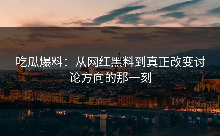 吃瓜爆料：从网红黑料到真正改变讨论方向的那一刻