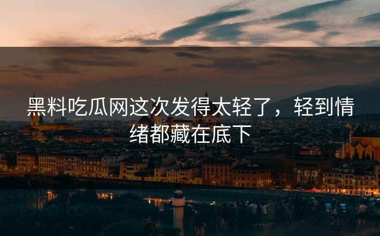黑料吃瓜网这次发得太轻了，轻到情绪都藏在底下