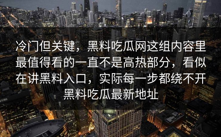 冷门但关键，黑料吃瓜网这组内容里最值得看的一直不是高热部分，看似在讲黑料入口，实际每一步都绕不开黑料吃瓜最新地址