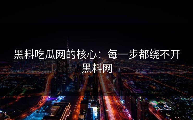 黑料吃瓜网的核心：每一步都绕不开黑料网