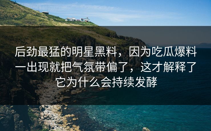 后劲最猛的明星黑料，因为吃瓜爆料一出现就把气氛带偏了，这才解释了它为什么会持续发酵