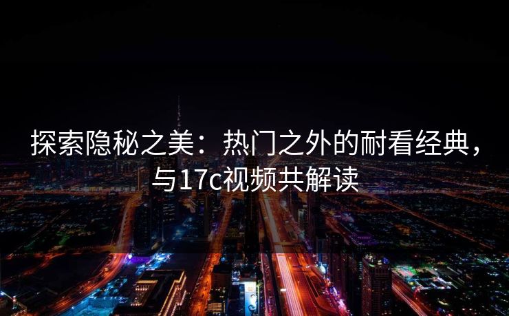 探索隐秘之美：热门之外的耐看经典，与17c视频共解读