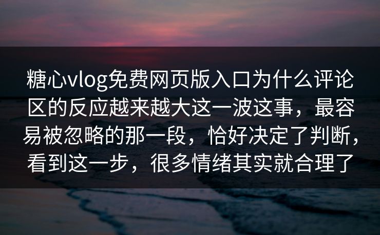 糖心vlog免费网页版入口为什么评论区的反应越来越大这一波这事，最容易被忽略的那一段，恰好决定了判断，看到这一步，很多情绪其实就合理了