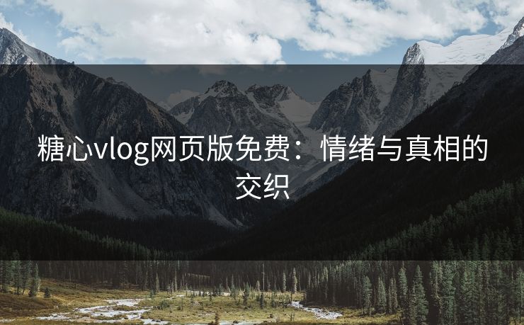 糖心vlog网页版免费：情绪与真相的交织