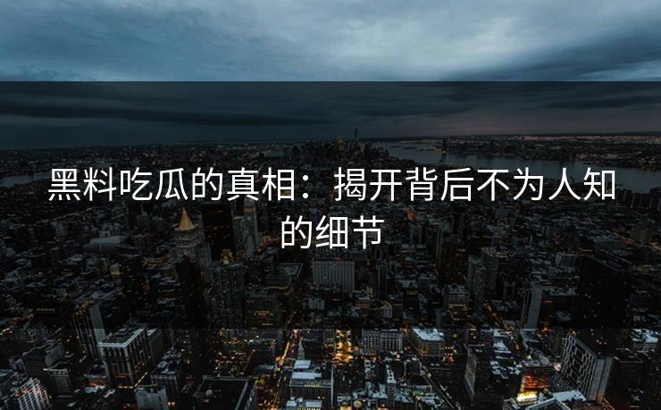 黑料吃瓜的真相:揭开背后不为人知的细节 黑料吃瓜的真相:揭开背后不为人知的细节