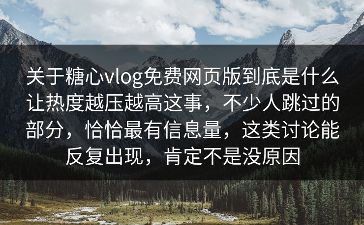 关于糖心vlog免费网页版到底是什么让热度越压越高这事，不少人跳过的部分，恰恰最有信息量，这类讨论能反复出现，肯定不是没原因