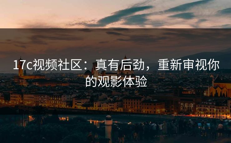 17c视频社区：真有后劲，重新审视你的观影体验