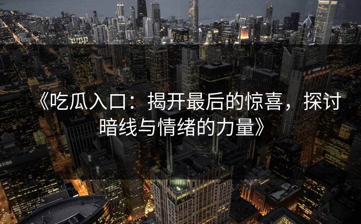 《吃瓜入口：揭开最后的惊喜，探讨暗线与情绪的力量》