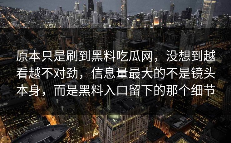 原本只是刷到黑料吃瓜网，没想到越看越不对劲，信息量最大的不是镜头本身，而是黑料入口留下的那个细节