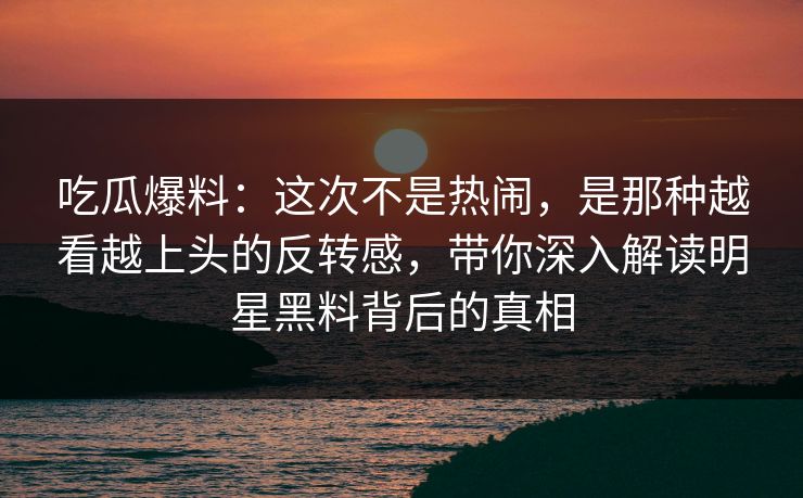 吃瓜爆料：这次不是热闹，是那种越看越上头的反转感，带你深入解读明星黑料背后的真相