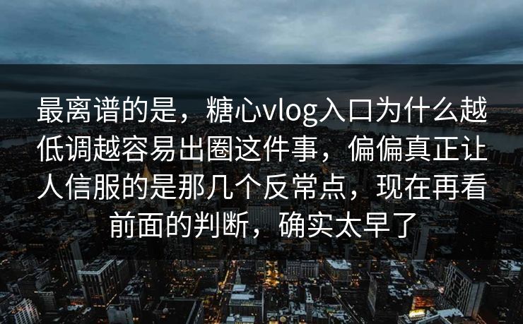 最离谱的是，糖心vlog入口为什么越低调越容易出圈这件事，偏偏真正让人信服的是那几个反常点，现在再看前面的判断，确实太早了