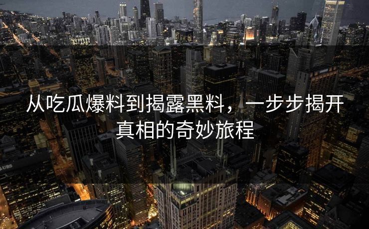 从吃瓜爆料到揭露黑料，一步步揭开真相的奇妙旅程