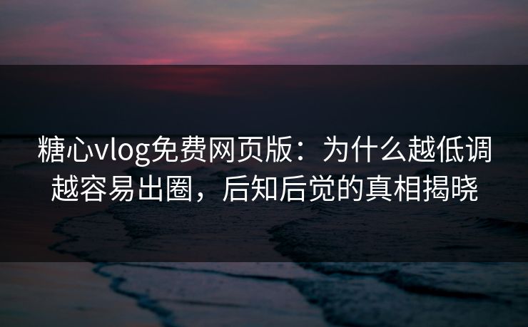 糖心vlog免费网页版：为什么越低调越容易出圈，后知后觉的真相揭晓