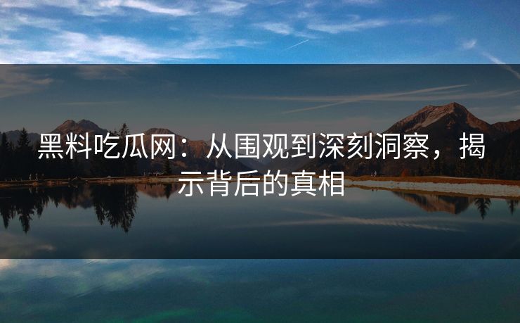 黑料吃瓜网：从围观到深刻洞察，揭示背后的真相