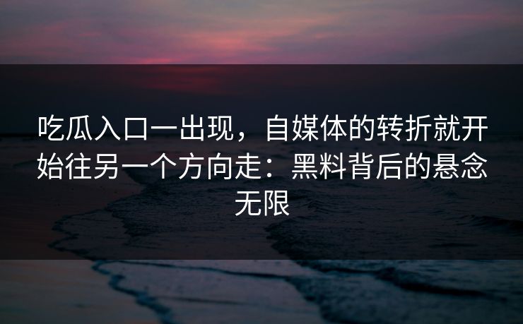 吃瓜入口一出现，自媒体的转折就开始往另一个方向走：黑料背后的悬念无限