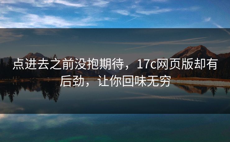 点进去之前没抱期待，17c网页版却有后劲，让你回味无穷