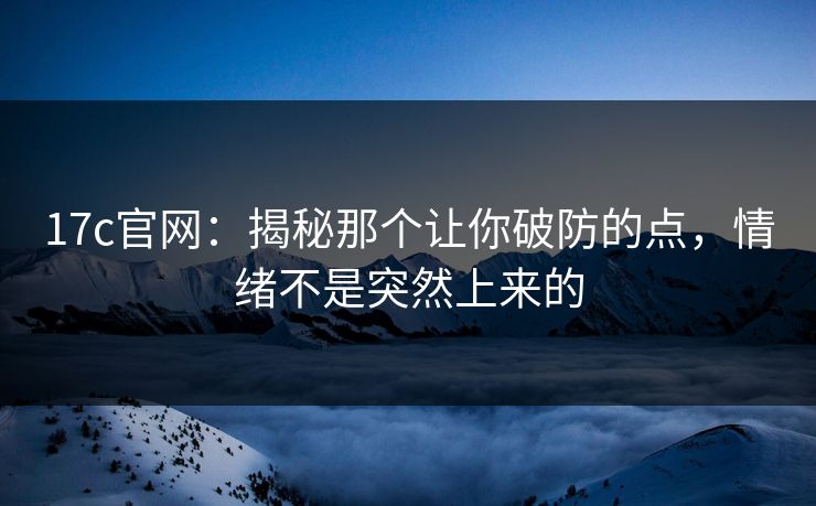 17c官网：揭秘那个让你破防的点，情绪不是突然上来的