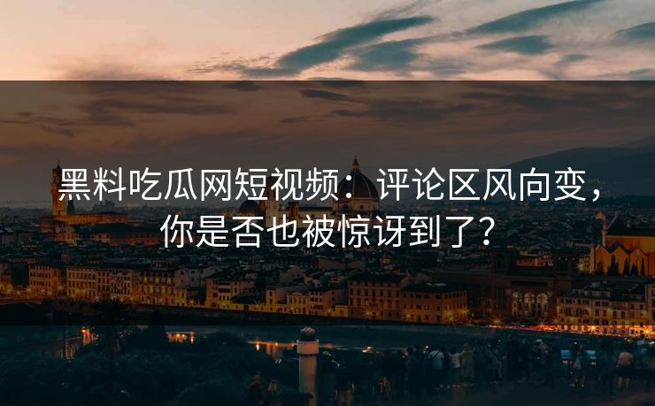 黑料吃瓜网短视频：评论区风向变，你是否也被惊讶到了？