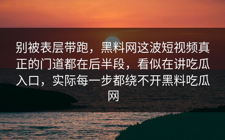 别被表层带跑，黑料网这波短视频真正的门道都在后半段，看似在讲吃瓜入口，实际每一步都绕不开黑料吃瓜网