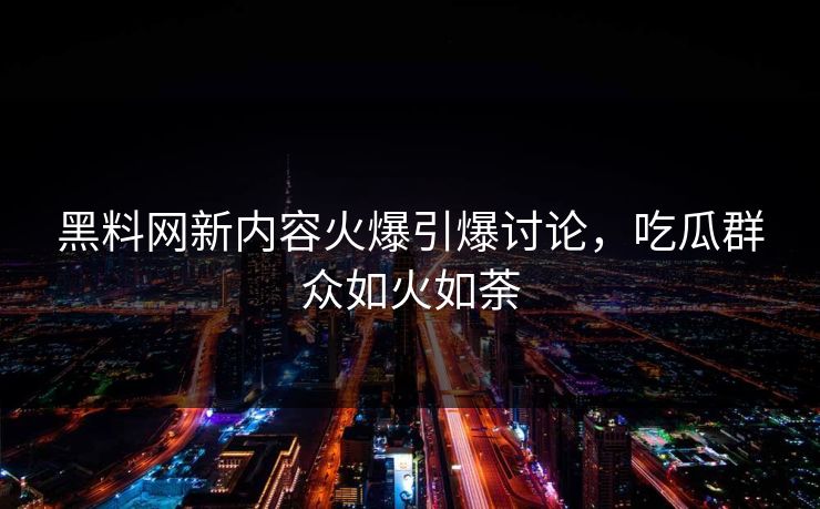 黑料网新内容火爆引爆讨论，吃瓜群众如火如荼