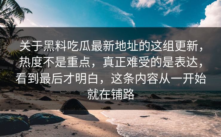关于黑料吃瓜最新地址的这组更新，热度不是重点，真正难受的是表达，看到最后才明白，这条内容从一开始就在铺路