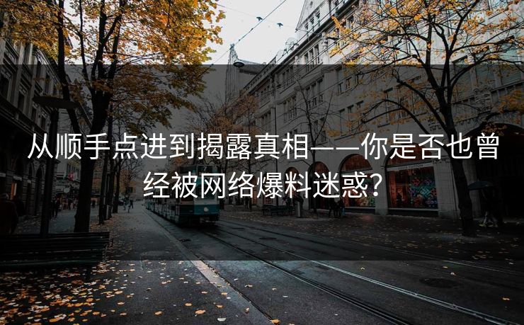 从顺手点进到揭露真相——你是否也曾经被网络爆料迷惑？