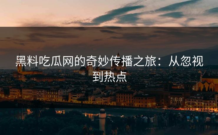 黑料吃瓜网的奇妙传播之旅：从忽视到热点