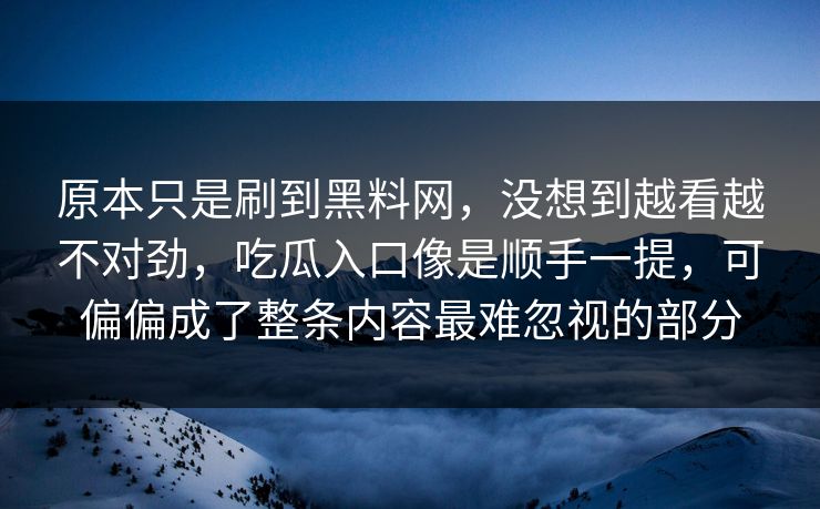 原本只是刷到黑料网，没想到越看越不对劲，吃瓜入口像是顺手一提，可偏偏成了整条内容最难忽视的部分