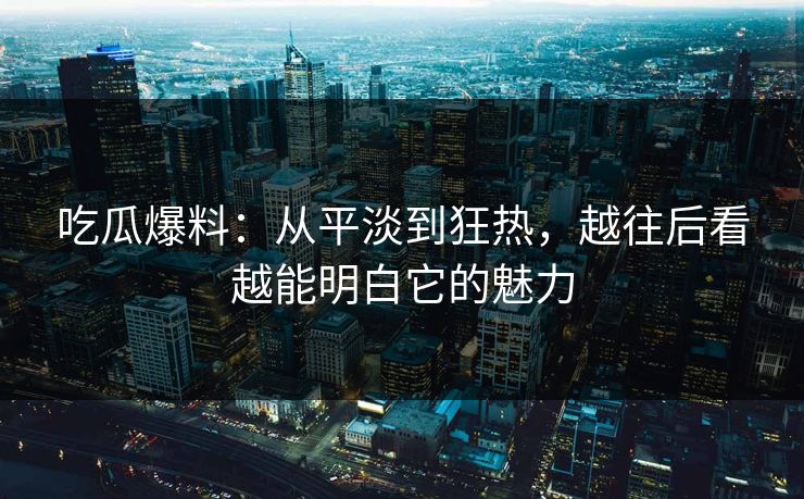 吃瓜爆料：从平淡到狂热，越往后看越能明白它的魅力