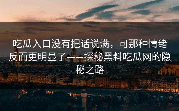 吃瓜入口没有把话说满，可那种情绪反而更明显了——探秘黑料吃瓜网的隐秘之路