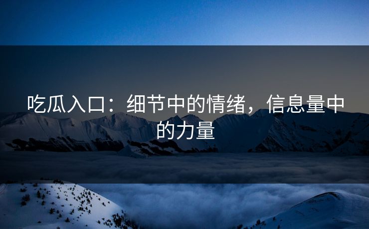 吃瓜入口：细节中的情绪，信息量中的力量
