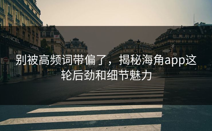 别被高频词带偏了，揭秘海角app这轮后劲和细节魅力