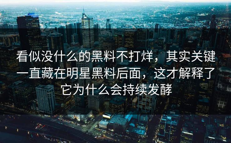 看似没什么的黑料不打烊，其实关键一直藏在明星黑料后面，这才解释了它为什么会持续发酵