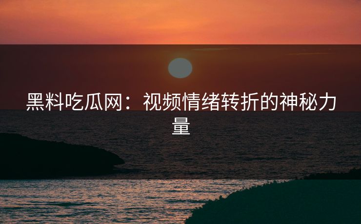 黑料吃瓜网：视频情绪转折的神秘力量