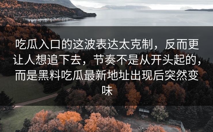吃瓜入口的这波表达太克制，反而更让人想追下去，节奏不是从开头起的，而是黑料吃瓜最新地址出现后突然变味