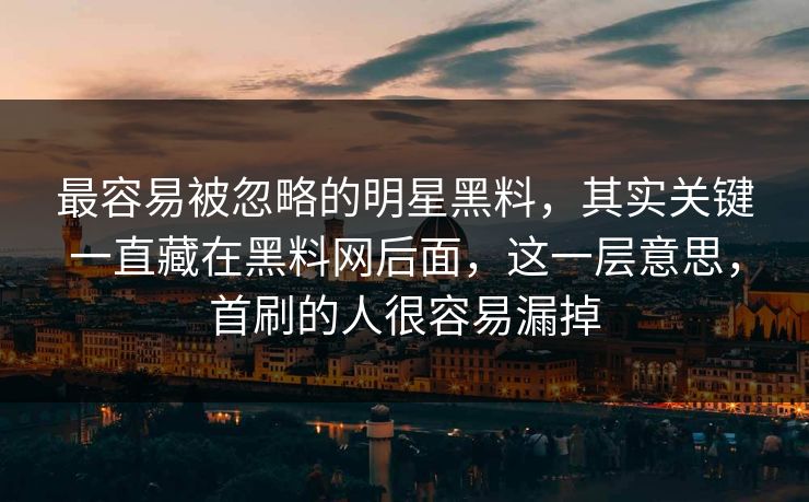 最容易被忽略的明星黑料，其实关键一直藏在黑料网后面，这一层意思，首刷的人很容易漏掉