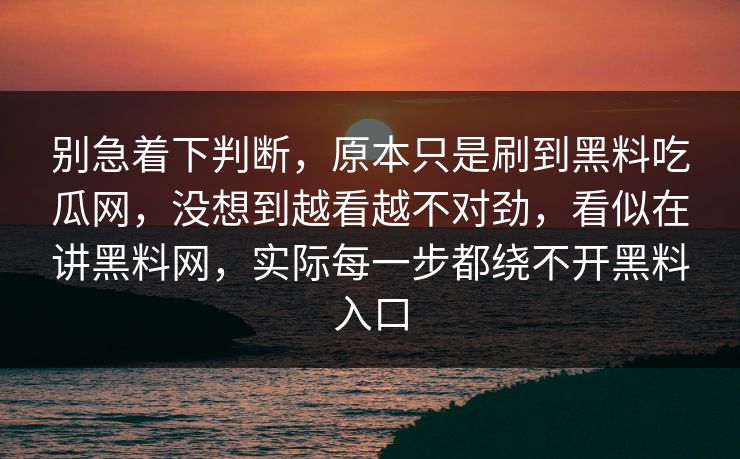 别急着下判断，原本只是刷到黑料吃瓜网，没想到越看越不对劲，看似在讲黑料网，实际每一步都绕不开黑料入口