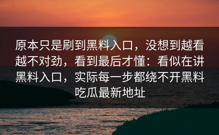 原本只是刷到黑料入口，没想到越看越不对劲，看到最后才懂：看似在讲黑料入口，实际每一步都绕不开黑料吃瓜最新地址