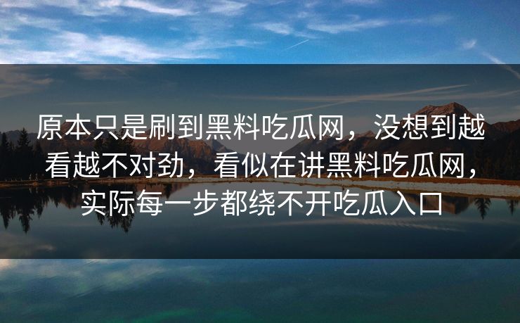 原本只是刷到黑料吃瓜网，没想到越看越不对劲，看似在讲黑料吃瓜网，实际每一步都绕不开吃瓜入口