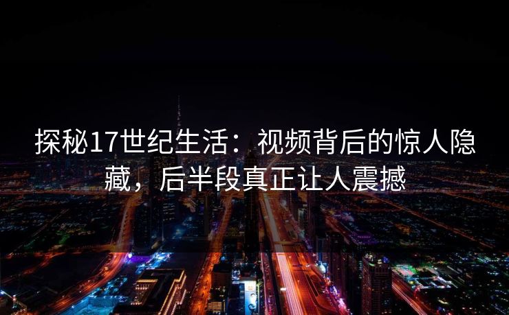 探秘17世纪生活：视频背后的惊人隐藏，后半段真正让人震撼