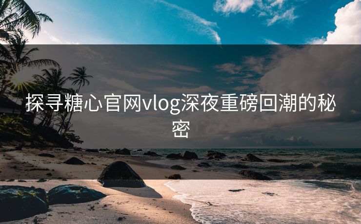 探寻糖心官网vlog深夜重磅回潮的秘密