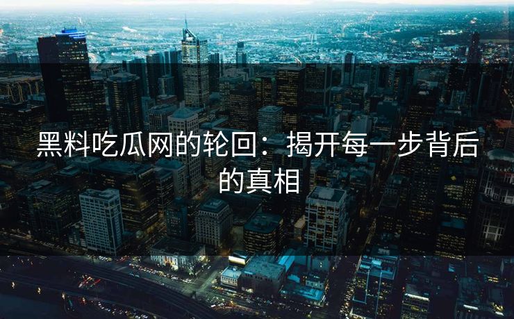 黑料吃瓜网的轮回：揭开每一步背后的真相