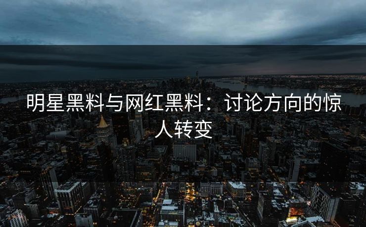 明星黑料与网红黑料：讨论方向的惊人转变